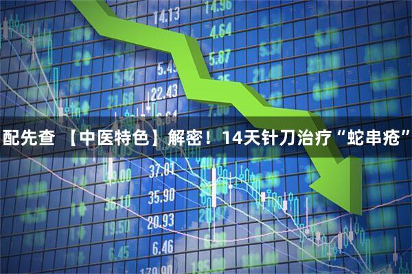 配先查 【中医特色】解密!14天针刀治疗“蛇串疮”