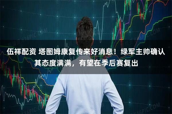 伍祥配资 塔图姆康复传来好消息！绿军主帅确认其态度满满，有望在季后赛复出