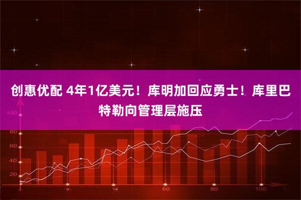 创惠优配 4年1亿美元！库明加回应勇士！库里巴特勒向管理层施压