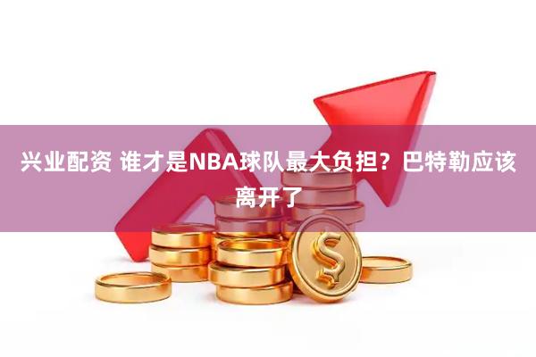 兴业配资 谁才是NBA球队最大负担?巴特勒应该离开了