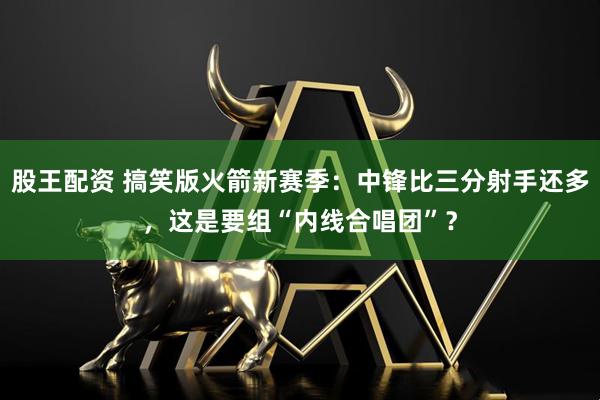 股王配资 搞笑版火箭新赛季:中锋比三分射手还多,这是要组“内线合唱团”?