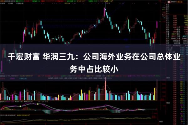 千宏财富 华润三九:公司海外业务在公司总体业务中占比较小