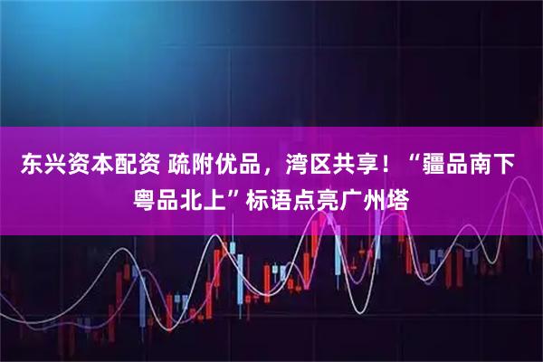 东兴资本配资 疏附优品，湾区共享！“疆品南下 粤品北上”标语点亮广州塔