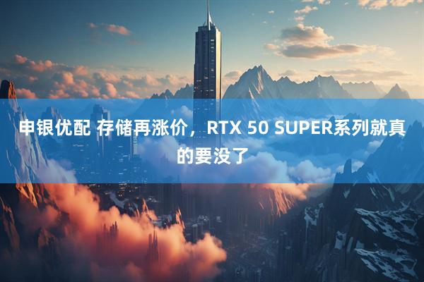 申银优配 存储再涨价,RTX 50 SUPER系列就真的要没了