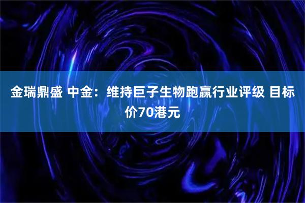 金瑞鼎盛 中金：维持巨子生物跑赢行业评级 目标价70港元