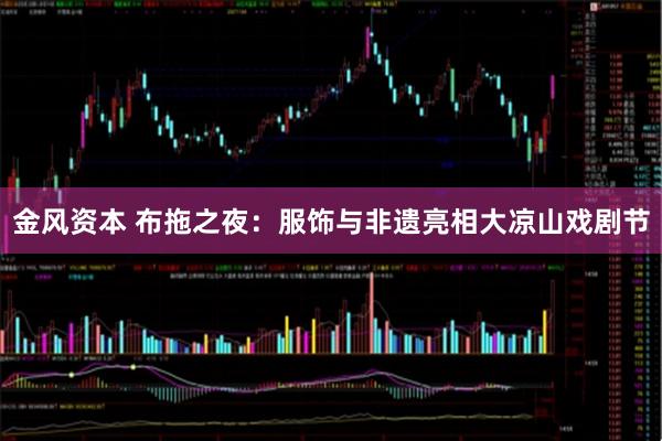 金风资本 布拖之夜：服饰与非遗亮相大凉山戏剧节