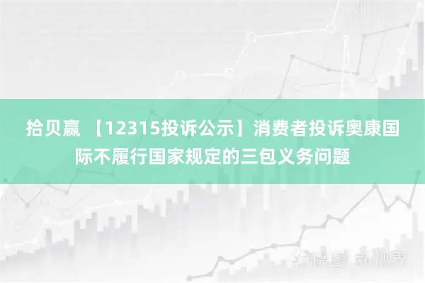 拾贝赢 【12315投诉公示】消费者投诉奥康国际不履行国家规定的三包义务问题