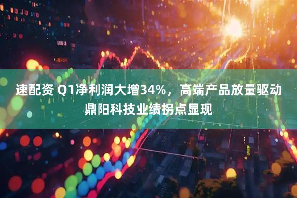 速配资 Q1净利润大增34%，高端产品放量驱动鼎阳科技业绩拐点显现