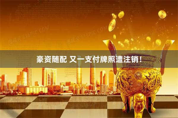 豪资随配 又一支付牌照遭注销！