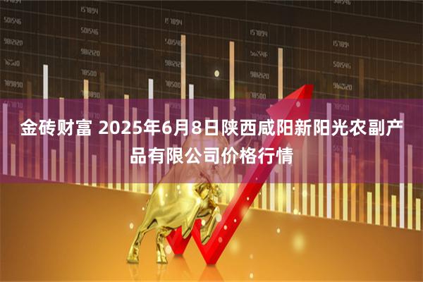 金砖财富 2025年6月8日陕西咸阳新阳光农副产品有限公司价格行情