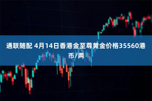 通联随配 4月14日香港金至尊黄金价格35560港币/两