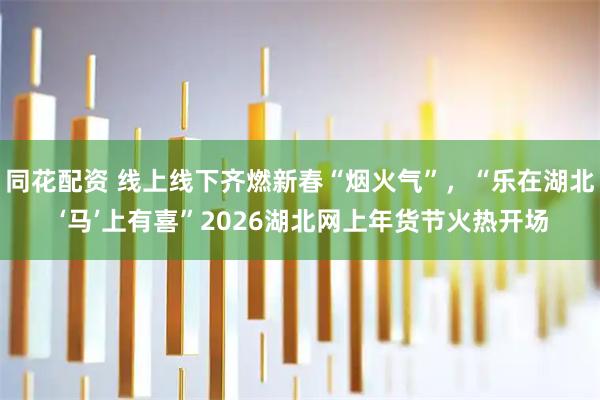 同花配资 线上线下齐燃新春“烟火气”，“乐在湖北 ‘马’上有喜”2026湖北网上年货节火热开场