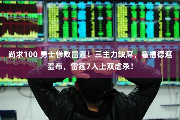 尚求100 勇士惨败雷霆！三主力缺席，霍福德遮羞布，雷霆7人上双虐杀！