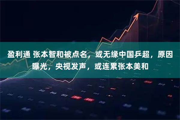 盈利通 张本智和被点名，或无缘中国乒超，原因曝光，央视发声，或连累张本美和