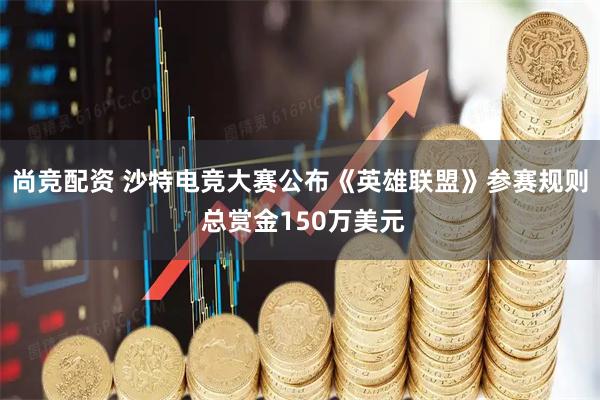 尚竞配资 沙特电竞大赛公布《英雄联盟》参赛规则 总赏金150万美元