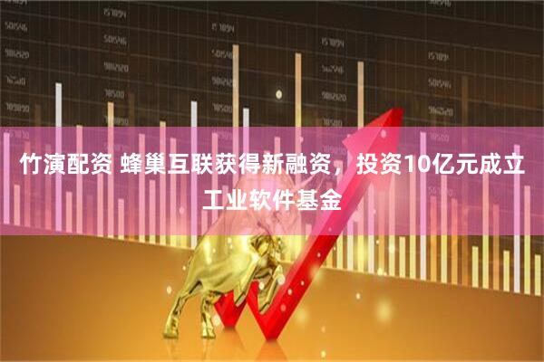 竹演配资 蜂巢互联获得新融资，投资10亿元成立工业软件基金