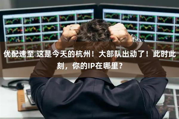 优配速至 这是今天的杭州！大部队出动了！此时此刻，你的IP在哪里？