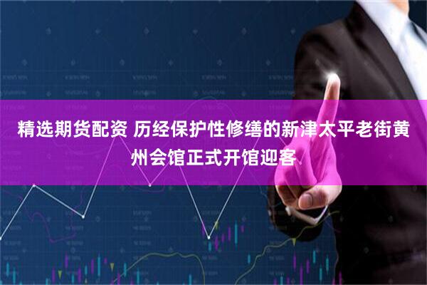 精选期货配资 历经保护性修缮的新津太平老街黄州会馆正式开馆迎客