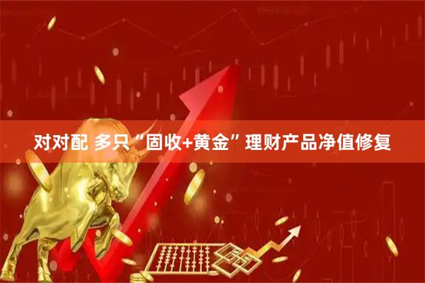 对对配 多只“固收+黄金”理财产品净值修复